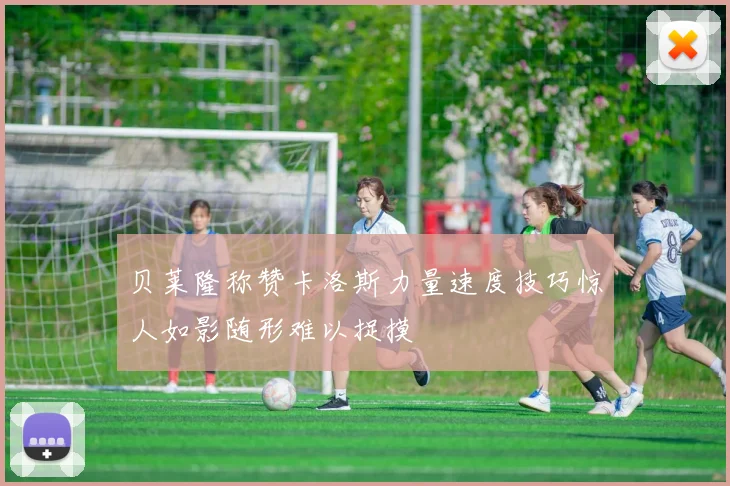 贝莱隆称赞卡洛斯力量速度技巧惊人如影随形难以捉摸